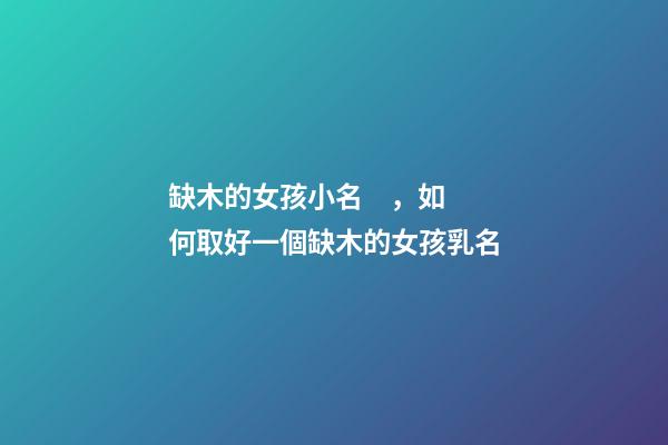 缺木的女孩小名，如何取好一個缺木的女孩乳名